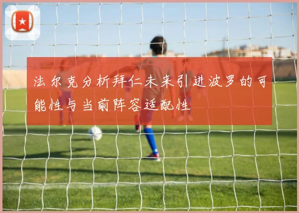 法尔克分析拜仁未来引进波罗的可能性与当前阵容适配性