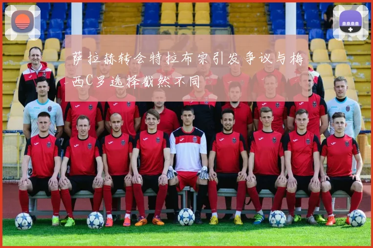 萨拉赫转会特拉布宗引发争议与梅西C罗选择截然不同