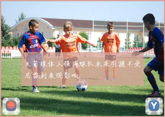 火箭媒体人强调球队未来引援不受尼雷刺表现影响