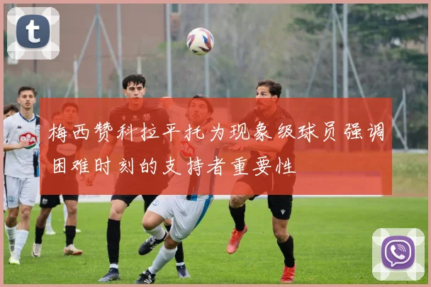 梅西赞科拉平托为现象级球员强调困难时刻的支持者重要性