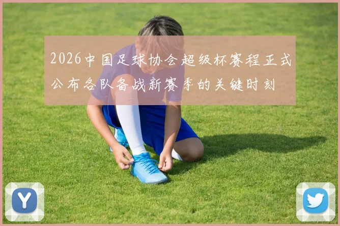 2026中国足球协会超级杯赛程正式公布各队备战新赛季的关键时刻
