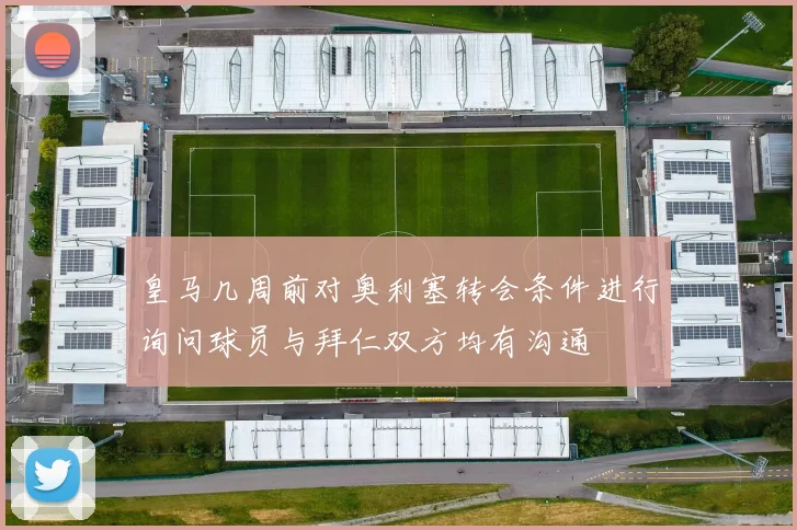 皇马几周前对奥利塞转会条件进行询问球员与拜仁双方均有沟通