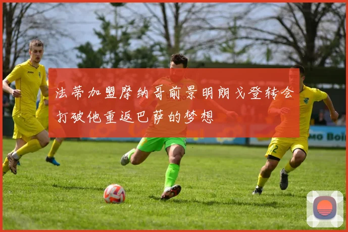 法蒂加盟摩纳哥前景明朗戈登转会打破他重返巴萨的梦想