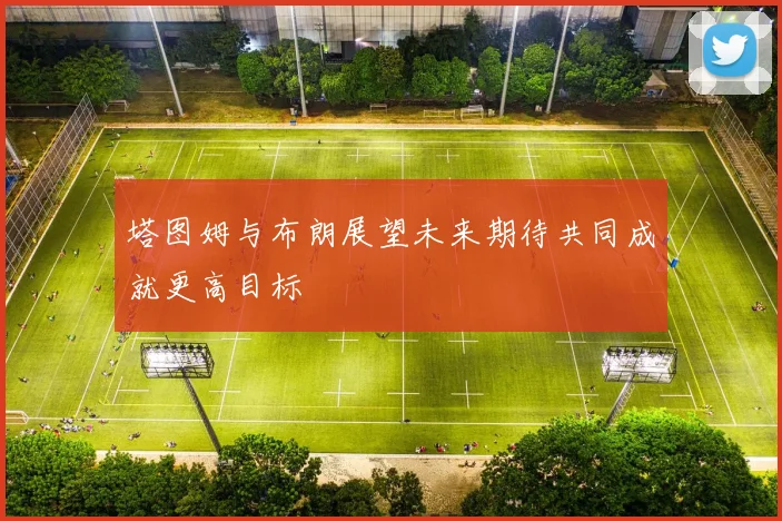 塔图姆与布朗展望未来期待共同成就更高目标