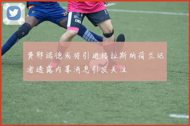 费耶诺德或将引进格拉斯纳荷兰记者透露内幕消息引发关注