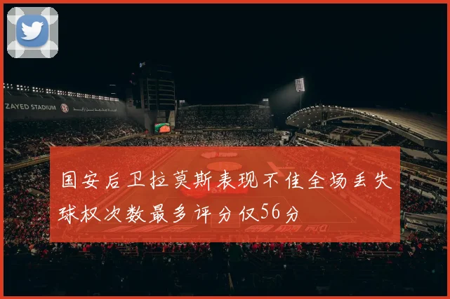 国安后卫拉莫斯表现不佳全场丢失球权次数最多评分仅56分