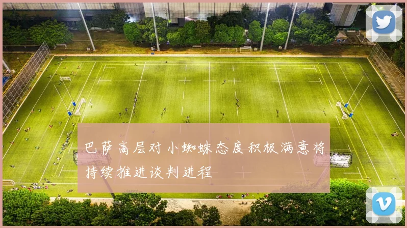 巴萨高层对小蜘蛛态度积极满意将持续推进谈判进程