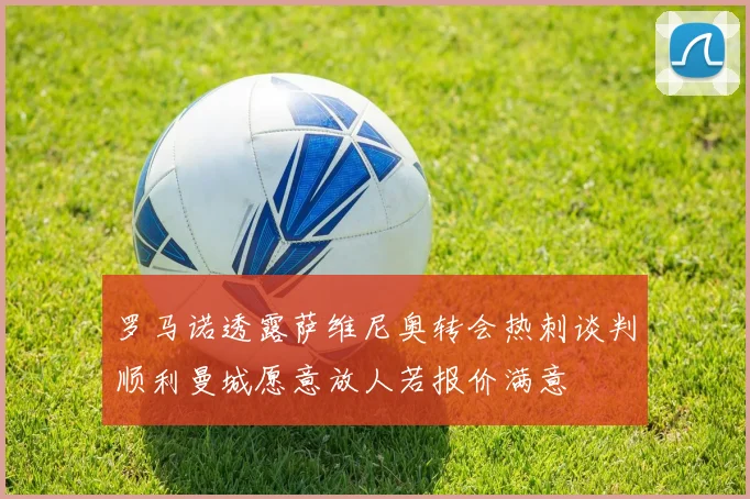 罗马诺透露萨维尼奥转会热刺谈判顺利曼城愿意放人若报价满意