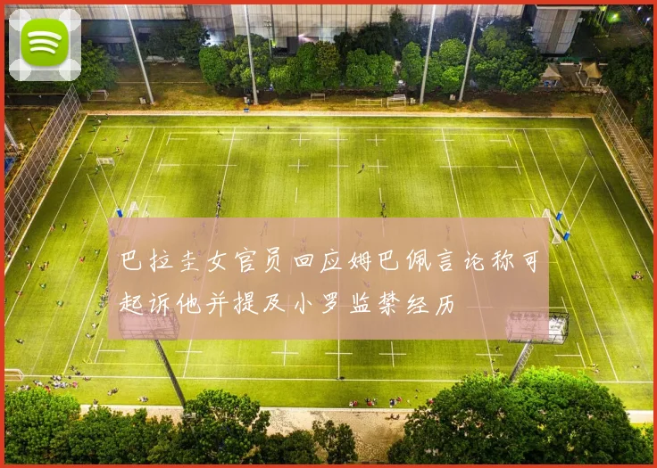巴拉圭女官员回应姆巴佩言论称可起诉他并提及小罗监禁经历