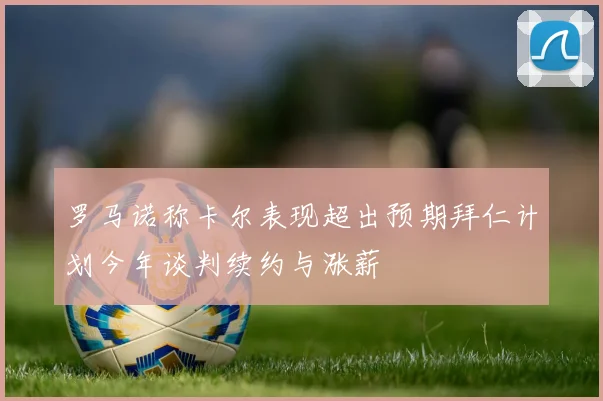 罗马诺称卡尔表现超出预期拜仁计划今年谈判续约与涨薪