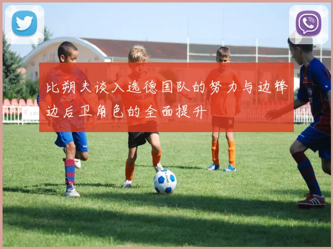 比朔夫谈入选德国队的努力与边锋边后卫角色的全面提升