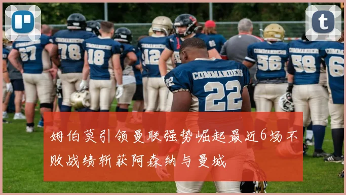 姆伯莫引领曼联强势崛起最近6场不败战绩斩获阿森纳与曼城