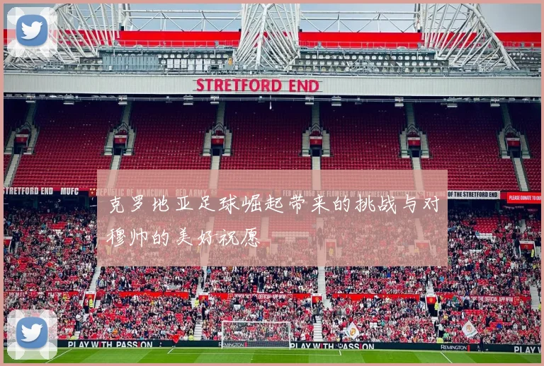 克罗地亚足球崛起带来的挑战与对穆帅的美好祝愿