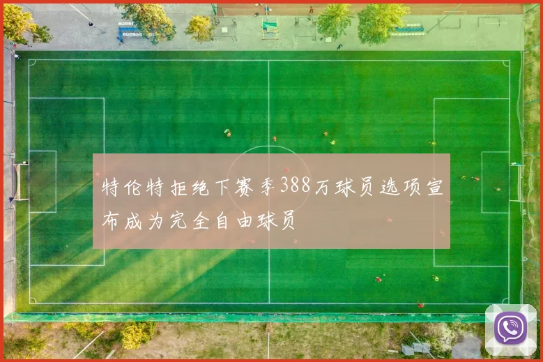 特伦特拒绝下赛季388万球员选项宣布成为完全自由球员