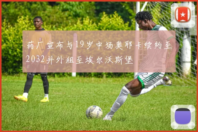药厂宣布与19岁中场奥耶卡续约至2032并外租至埃尔沃斯堡