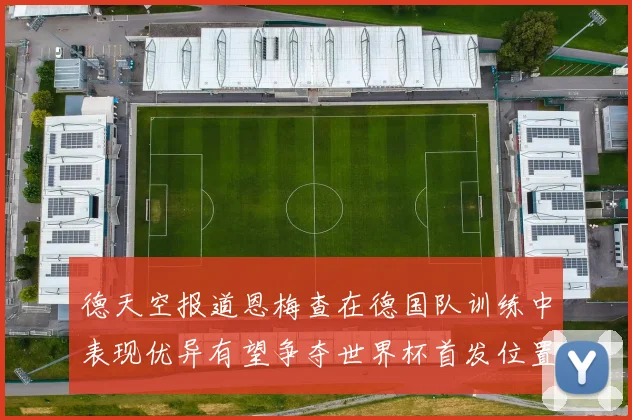 德天空报道恩梅查在德国队训练中表现优异有望争夺世界杯首发位置