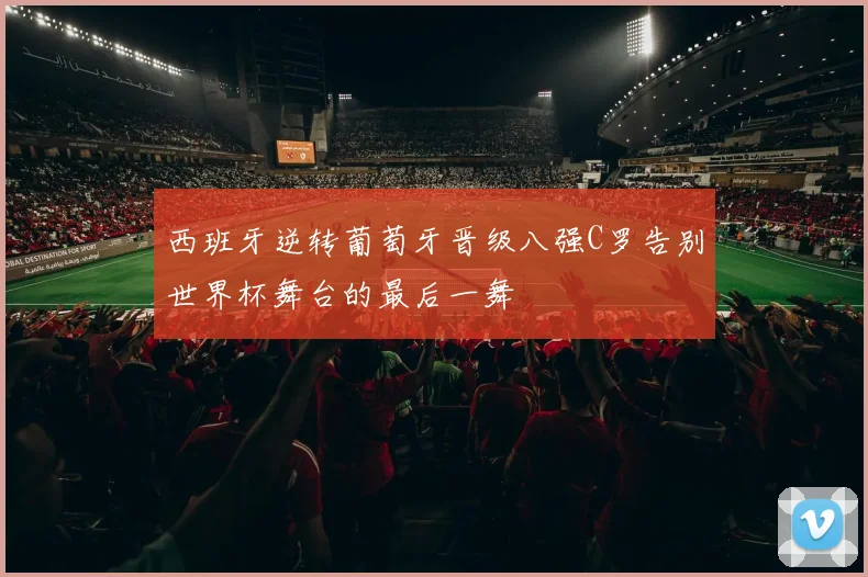 西班牙逆转葡萄牙晋级八强C罗告别世界杯舞台的最后一舞