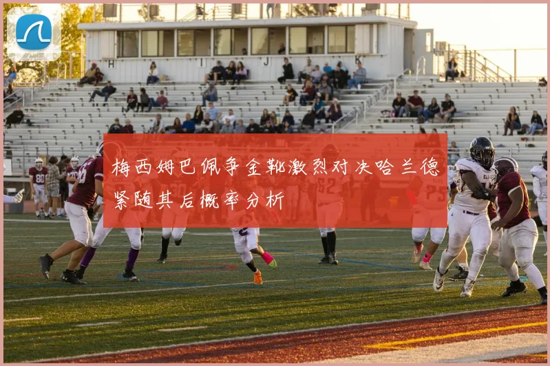 梅西姆巴佩争金靴激烈对决哈兰德紧随其后概率分析