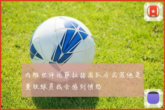 内维尔评论萨拉赫离队方式若他是曼联球员我会感到愤怒
