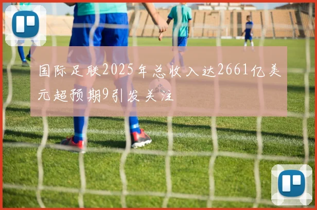 国际足联2025年总收入达2661亿美元超预期9引发关注