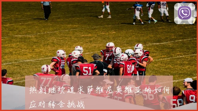 热刺继续追求萨维尼奥维亚纳如何应对转会挑战