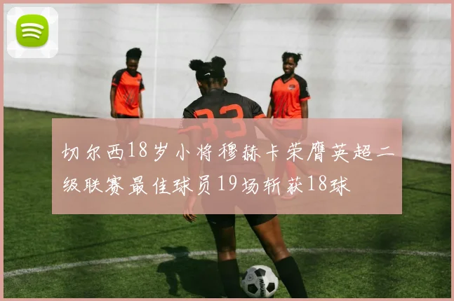 切尔西18岁小将穆赫卡荣膺英超二级联赛最佳球员19场斩获18球