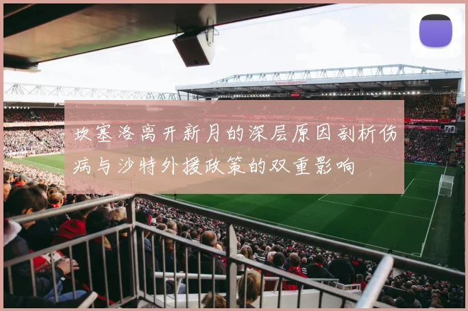 坎塞洛离开新月的深层原因剖析伤病与沙特外援政策的双重影响
